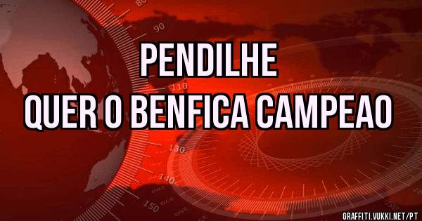                            Pendilhe     
Quer o benfica campeao 