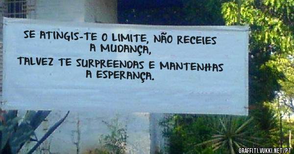 SE ATINGIS-TE O LIMITE, NÃO RECEIES A MUDANÇA, 
TALVEZ TE SURPREENDAS E MANTENHAS A ESPERANÇA. 