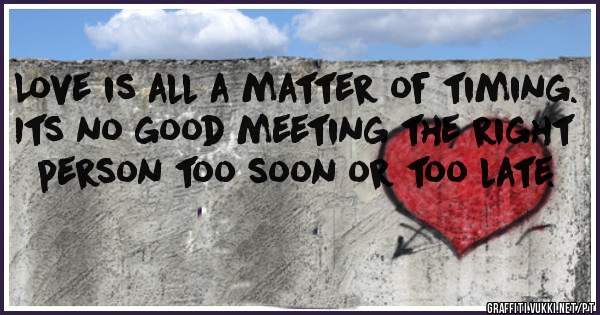 Love is all a matter of timing. Its no good meeting the right person too soon or too late.
