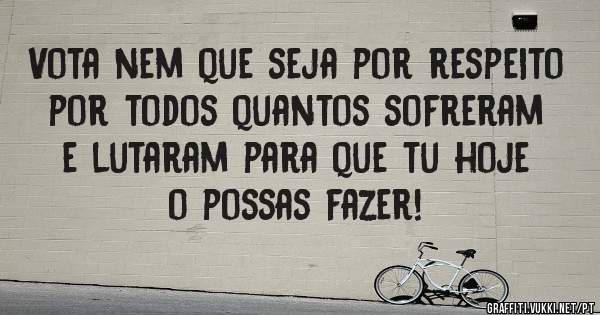 Vota nem que seja por respeito por todos quantos sofreram e lutaram para que tu hoje o possas fazer!