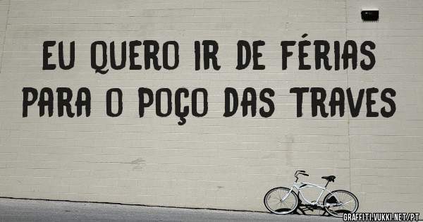 Eu quero ir de férias para o Poço das Traves 