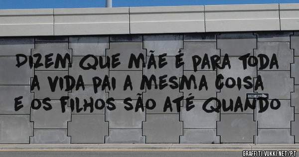 Dizem que mãe é para toda a vida pai a mesma coisa e os filhos são até quando