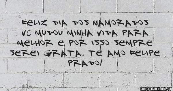 Feliz dia dos namorados 
Vc mudou minha vida para melhor e por isso sempre serei grata. Te amo Felipe Prado! 
