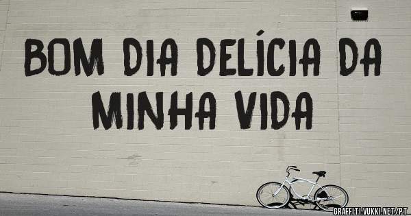 BOM DIA DELÍCIA DA MINHA VIDA