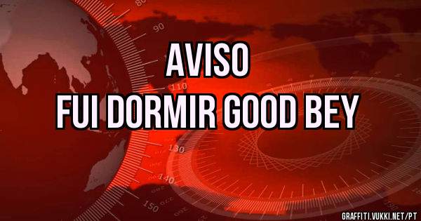AVISO
fui dormir good bey