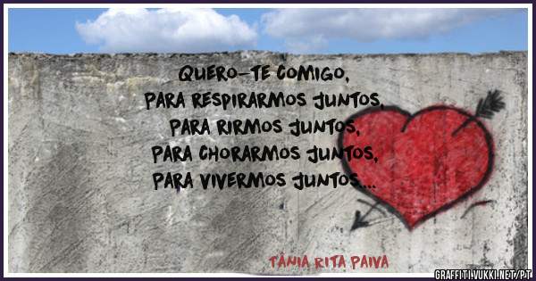 Quero-te comigo,
Para respirarmos juntos,
Para rirmos juntos,
Para chorarmos juntos,
Para vivermos juntos.
Quero-te comigo,

Amo-te