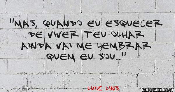 ''Mas, quando eu esquecer de viver teu olhar ainda vai me lembrar quem eu sou..''