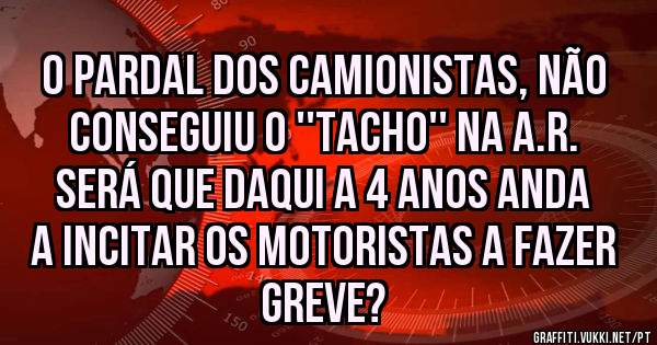 O Pardal dos camionistas, não conseguiu o ''tacho'' na A.R.
Será que daqui a 4 anos anda a incitar os motoristas a fazer greve?