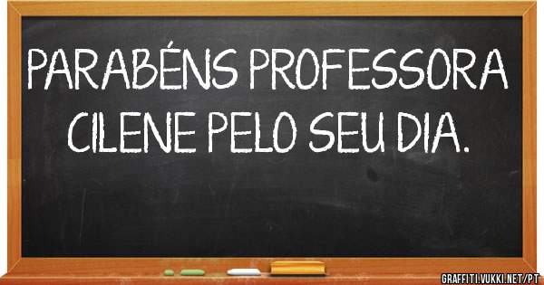 PARABÉNS PROFESSORA CILENE PELO SEU DIA.