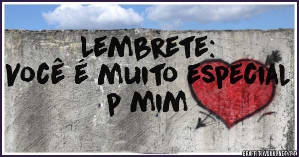 Lembrete:
Você é muito especial p mim