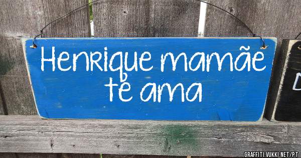 Henrique mamãe te ama