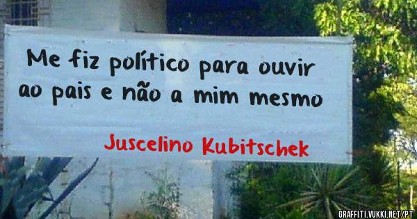 Me fiz político para ouvir ao pais e não a mim mesmo 