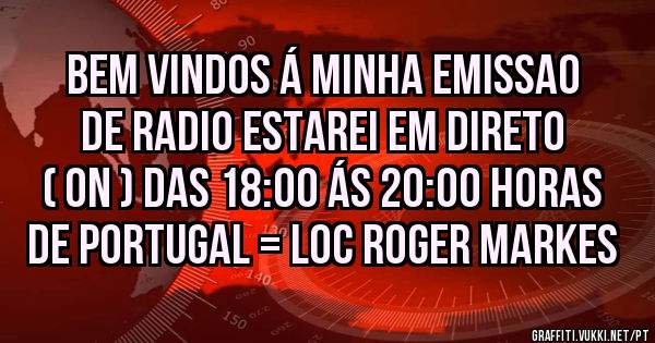 Bem vindos á minha emissao de Radio estarei em direto ( ON ) das 18:00 ás 20:00 horas de Portugal = Loc Roger Markes
