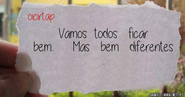 Vamos  todos   ficar   bem..     Mas   bem   diferentes  ..