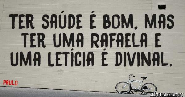 Ter saúde é bom, mas ter uma Rafaela e uma Letícia é divinal. 