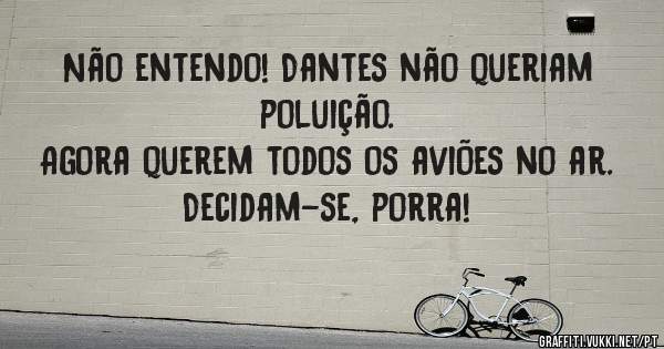 Não entendo! Dantes não queriam poluição.
Agora querem todos os aviões no ar.
Decidam-se, porra!
