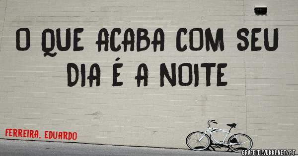 O QUE ACABA COM SEU DIA É A NOITE