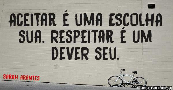 Aceitar é uma ESCOLHA sua. Respeitar é um DEVER seu.