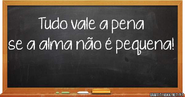 Tudo vale a pena se a alma não é pequena!