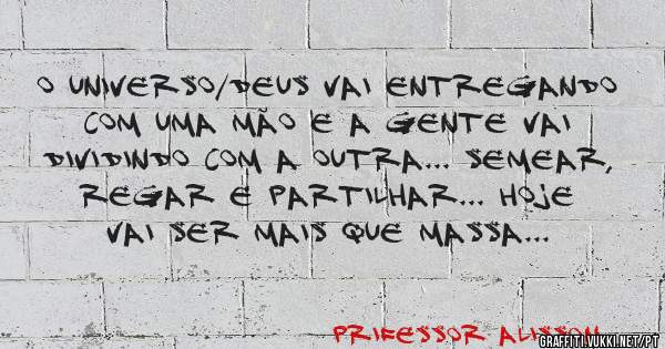 O Universo/Deus vai entregando com uma mão e a gente vai dividindo com a outra... Semear, regar e partilhar... Hoje vai ser mais que massa...