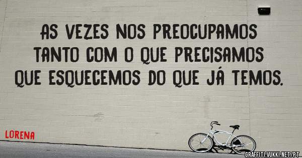 As vezes nos preocupamos tanto com o que precisamos que esquecemos do que já temos.