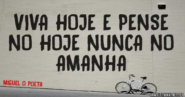 VIVA HOJE E PENSE NO HOJE NUNCA NO AMANHA 