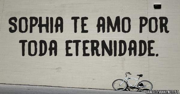 Sophia te amo por toda eternidade.