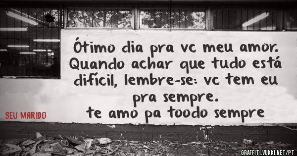 Ótimo dia pra vc meu amor. Quando achar que tudo está difícil, lembre-se: vc tem eu pra sempre.
te amo pa toodo sempre