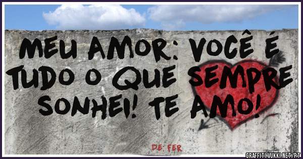 Meu Amor: você é tudo o que sempre sonhei! Te Amo!