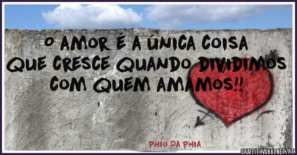 O amor é a única coisa que cresce quando dividimos com quem amamos!!
