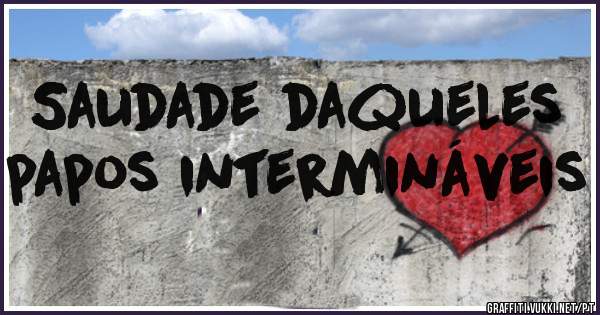 Saudade daqueles papos intermináveis 