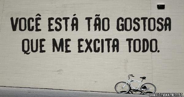 Você está tão gostosa que me excita todo.