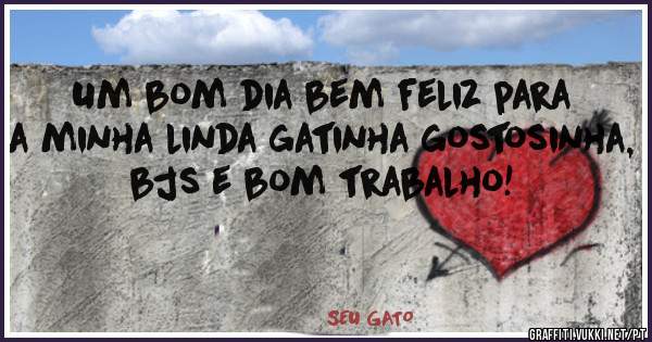 Um bom dia bem feliz para a minha linda gatinha gostosinha, bjs e bom trabalho!
