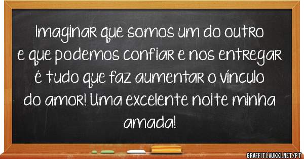 Imaginar que somos um do outro e que podemos confiar e nos entregar é tudo que faz aumentar o vínculo do amor! Uma excelente noite minha amada!
