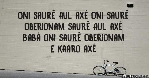 Oni saurê Aul axé Oni saurê 
Oberionam saurê Aul axé 
Babá oni saurê Oberionam 
                                        
E kaaro axé 