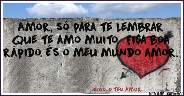 Amor, só para te lembrar que te amo muito.  Fica boa rápido. És o meu mundo amor.