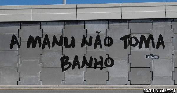 A Manu não toma banho