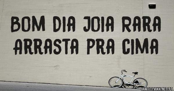 Bom Dia Joia Rara
Arrasta pra cima 