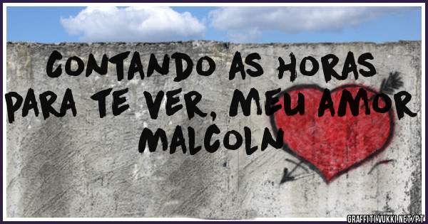 Contando as horas para te ver, meu amor Malcoln