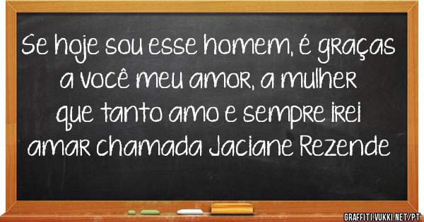 Se hoje sou esse homem, é graças a você meu amor, a mulher que tanto amo e sempre irei amar chamada Jaciane Rezende 