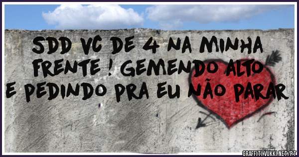 Sdd vc de 4 na minha frente ! Gemendo alto e pedindo pra eu não parar