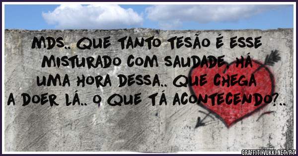 mds.. que tanto tesão é esse misturado com saudade, há uma hora dessa.. que chega a doer lá.. o que tá acontecendo?..