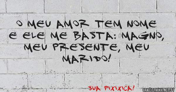 O meu AMOR tem nome e ele me basta: MAGNO, meu PRESENTE, meu MARIDO!