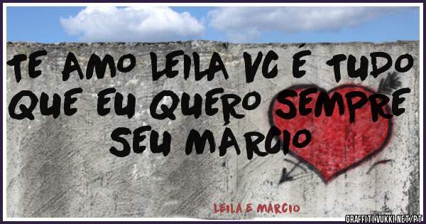 TE AMO LEILA VC É TUDO QUE EU QUERO SEMPRE SEU MÁRCIO 