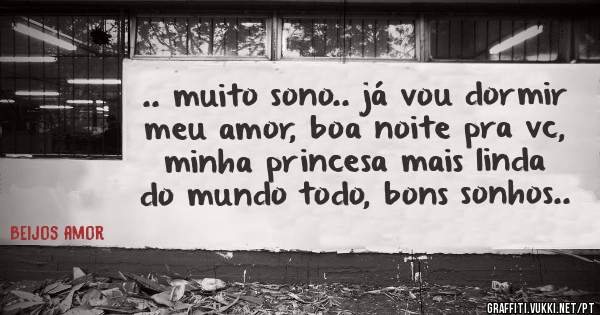.. muito sono.. já vou dormir meu amor, boa noite pra vc, minha princesa mais linda do mundo todo, bons sonhos..