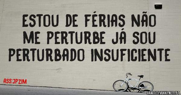 Estou de férias não me perturbe já sou perturbado insuficiente 