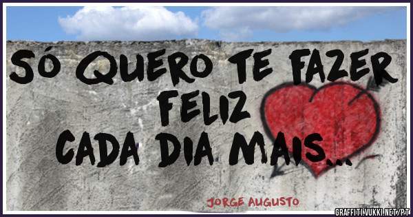 Só quero te fazer feliz 
cada dia mais...