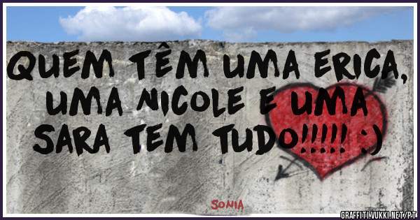Quem têm uma erica, uma Nicole e uma Sara tem tudo!!!!! :)