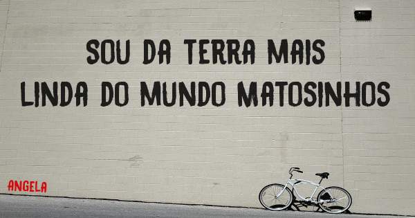 Sou da terra mais linda do mundo Matosinhos