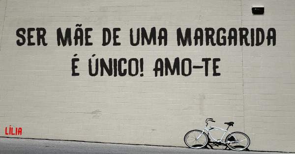 Ser Mãe de uma Margarida é único! Amo-te